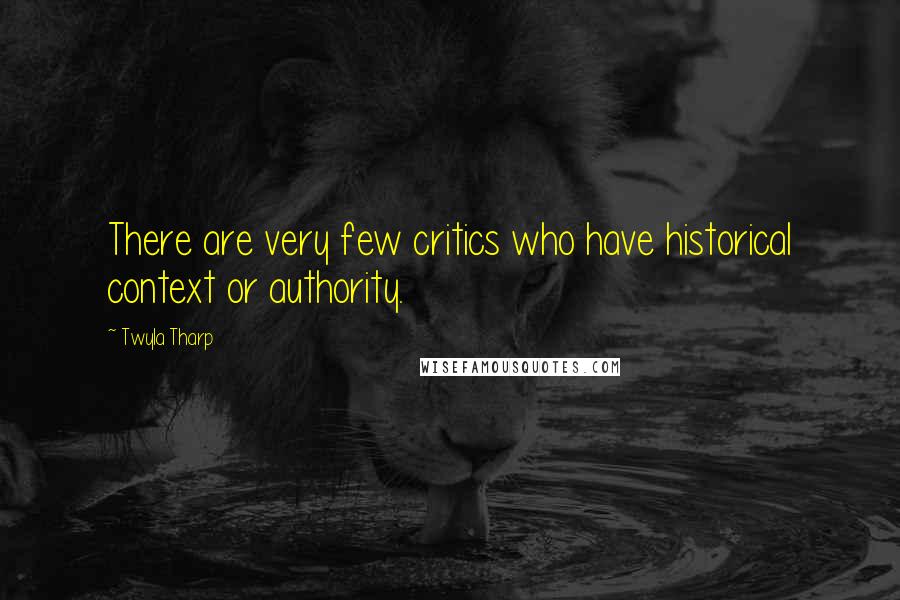 Twyla Tharp Quotes: There are very few critics who have historical context or authority.