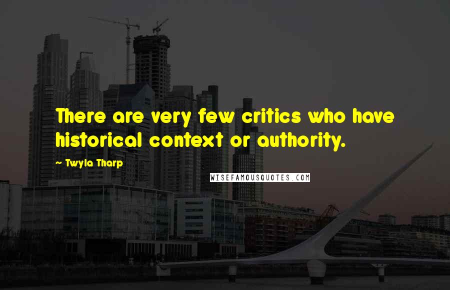 Twyla Tharp Quotes: There are very few critics who have historical context or authority.