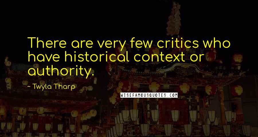 Twyla Tharp Quotes: There are very few critics who have historical context or authority.