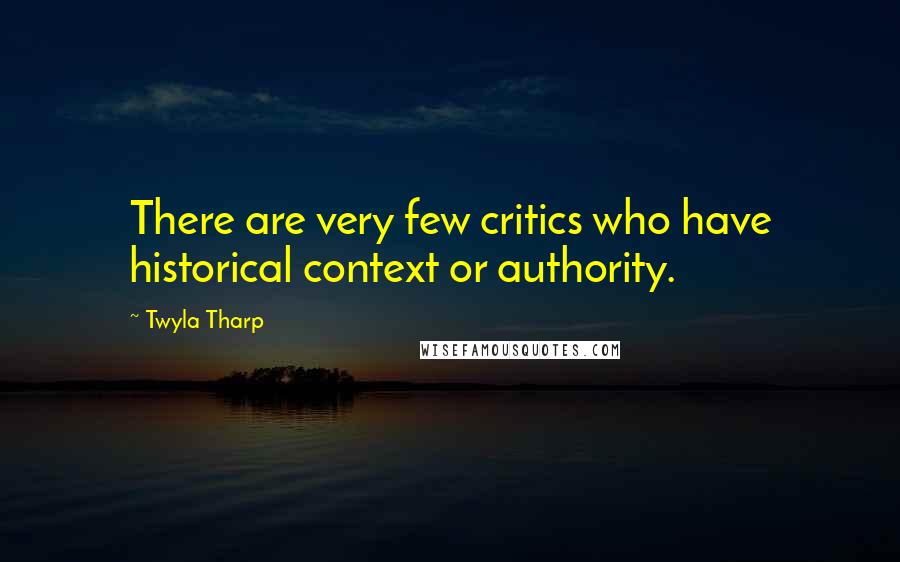 Twyla Tharp Quotes: There are very few critics who have historical context or authority.