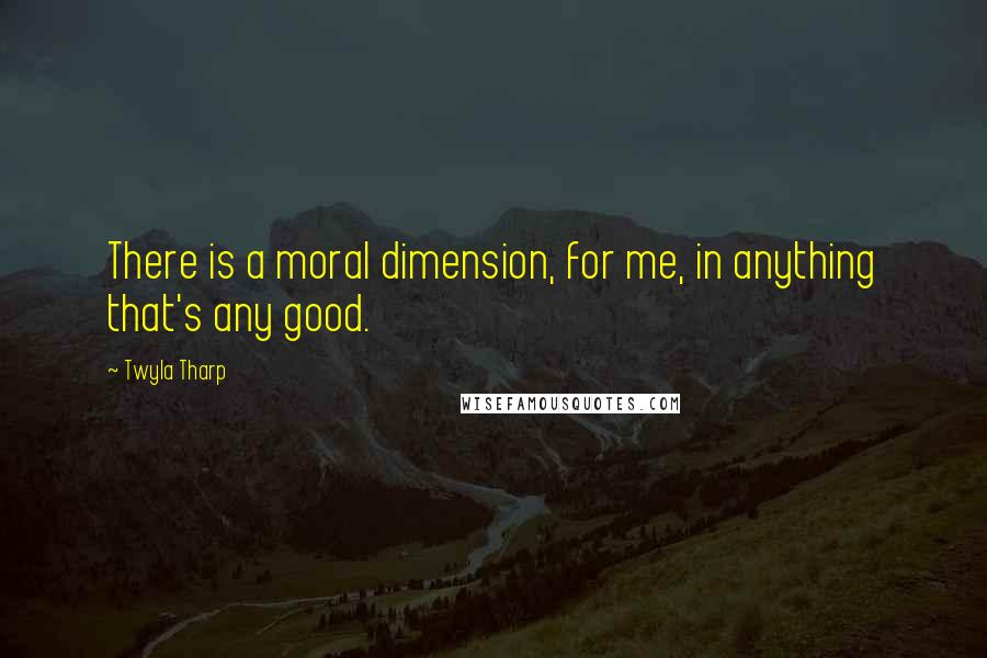 Twyla Tharp Quotes: There is a moral dimension, for me, in anything that's any good.