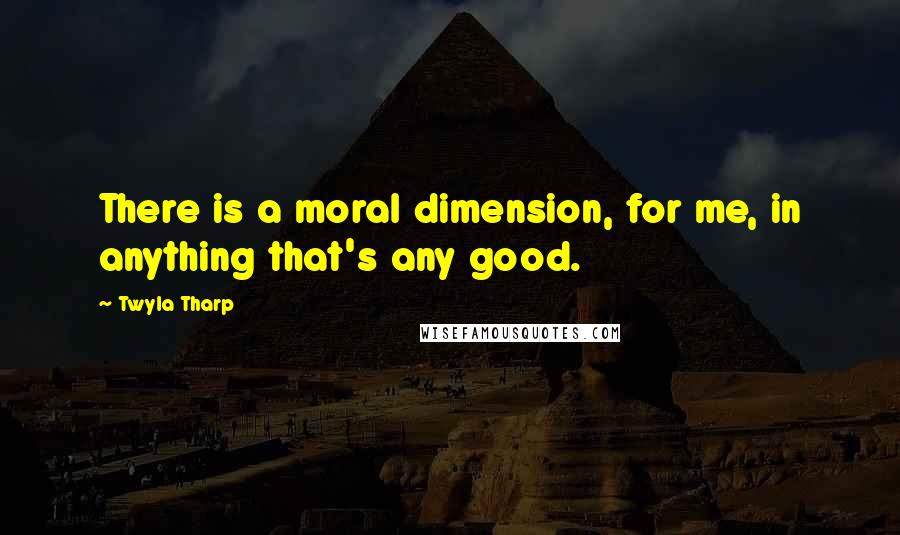 Twyla Tharp Quotes: There is a moral dimension, for me, in anything that's any good.