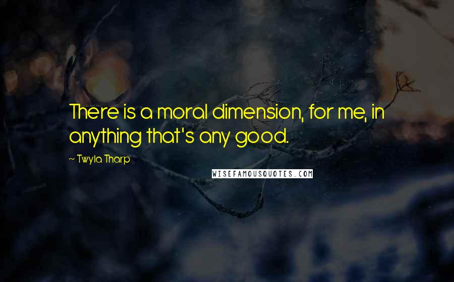 Twyla Tharp Quotes: There is a moral dimension, for me, in anything that's any good.