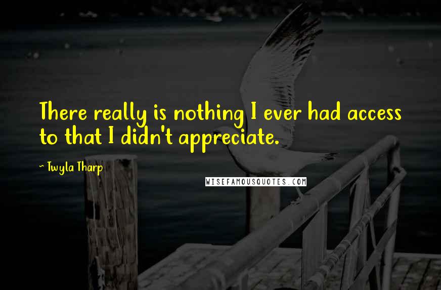 Twyla Tharp Quotes: There really is nothing I ever had access to that I didn't appreciate.