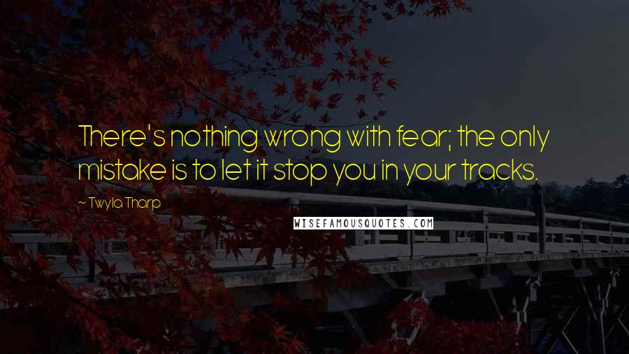 Twyla Tharp Quotes: There's nothing wrong with fear; the only mistake is to let it stop you in your tracks.