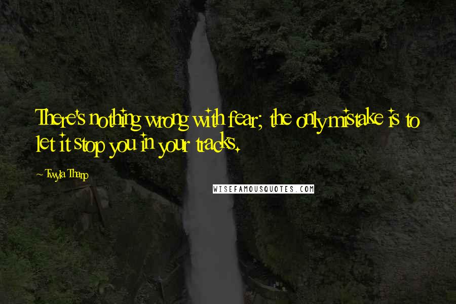 Twyla Tharp Quotes: There's nothing wrong with fear; the only mistake is to let it stop you in your tracks.