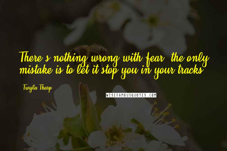Twyla Tharp Quotes: There's nothing wrong with fear; the only mistake is to let it stop you in your tracks.