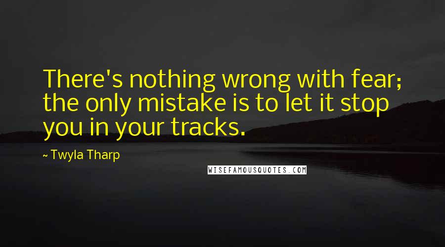 Twyla Tharp Quotes: There's nothing wrong with fear; the only mistake is to let it stop you in your tracks.