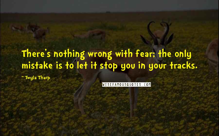 Twyla Tharp Quotes: There's nothing wrong with fear; the only mistake is to let it stop you in your tracks.