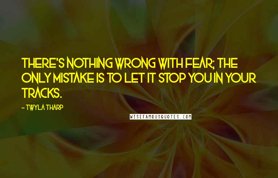 Twyla Tharp Quotes: There's nothing wrong with fear; the only mistake is to let it stop you in your tracks.