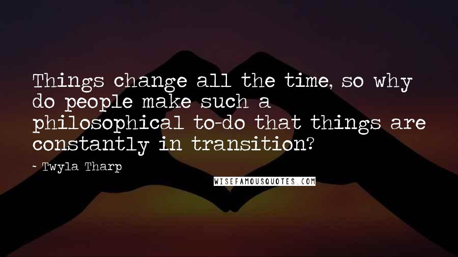 Twyla Tharp Quotes: Things change all the time, so why do people make such a philosophical to-do that things are constantly in transition?