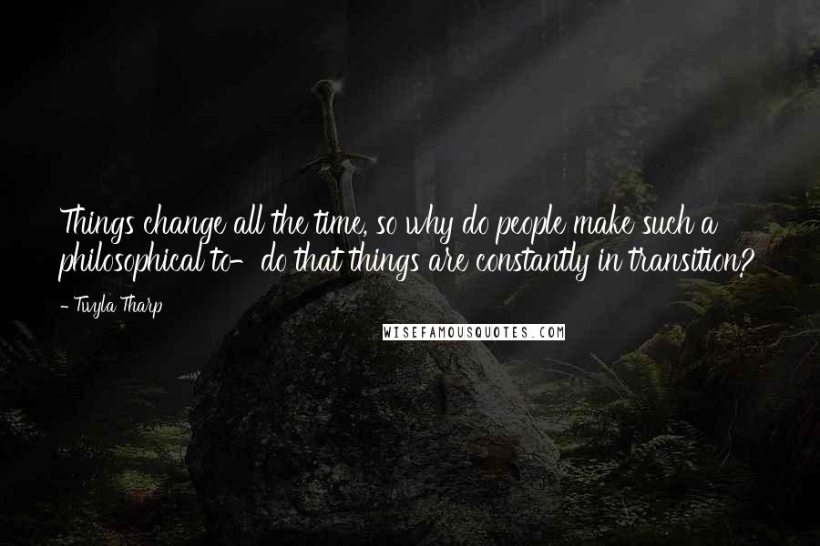 Twyla Tharp Quotes: Things change all the time, so why do people make such a philosophical to-do that things are constantly in transition?