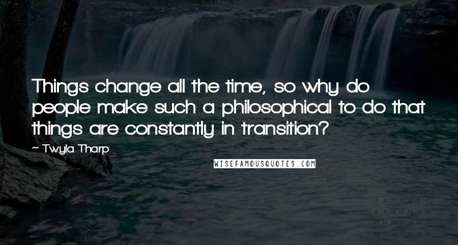 Twyla Tharp Quotes: Things change all the time, so why do people make such a philosophical to-do that things are constantly in transition?
