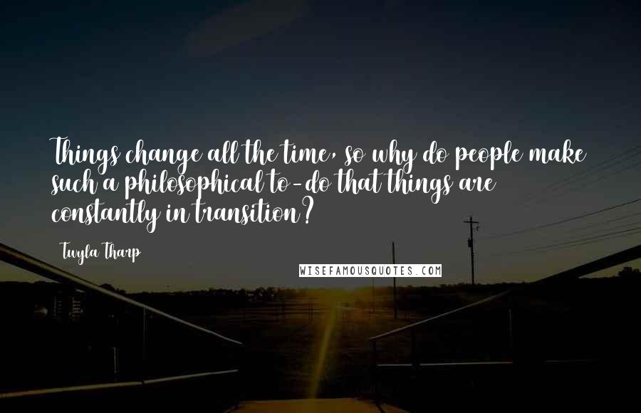 Twyla Tharp Quotes: Things change all the time, so why do people make such a philosophical to-do that things are constantly in transition?