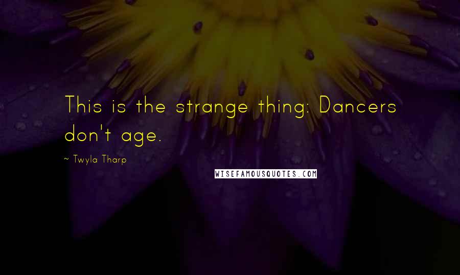 Twyla Tharp Quotes: This is the strange thing: Dancers don't age.