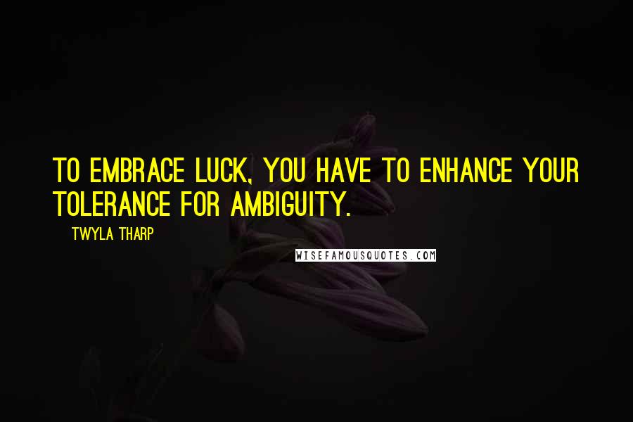 Twyla Tharp Quotes: To embrace luck, you have to enhance your tolerance for ambiguity.