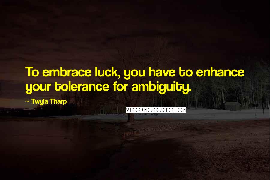 Twyla Tharp Quotes: To embrace luck, you have to enhance your tolerance for ambiguity.