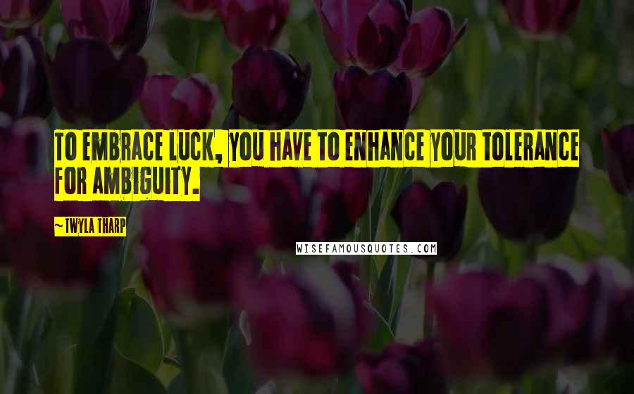 Twyla Tharp Quotes: To embrace luck, you have to enhance your tolerance for ambiguity.