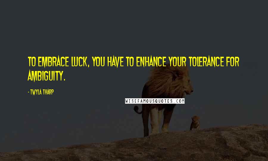 Twyla Tharp Quotes: To embrace luck, you have to enhance your tolerance for ambiguity.