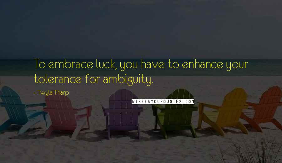 Twyla Tharp Quotes: To embrace luck, you have to enhance your tolerance for ambiguity.