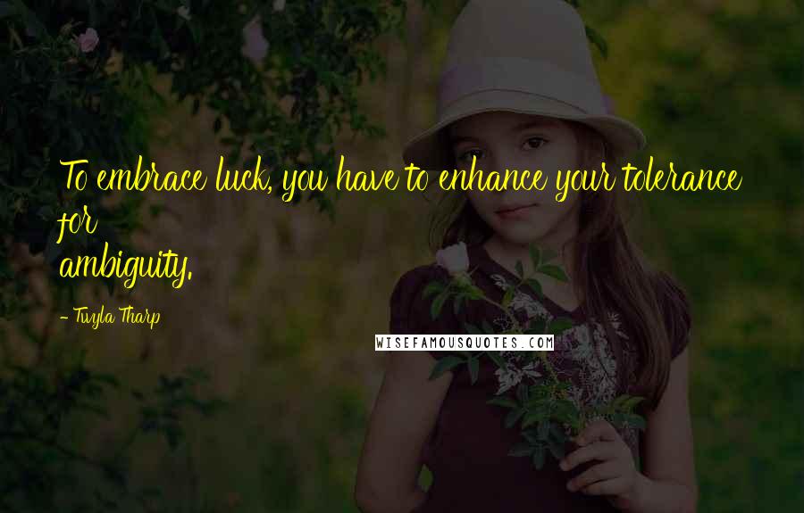 Twyla Tharp Quotes: To embrace luck, you have to enhance your tolerance for ambiguity.