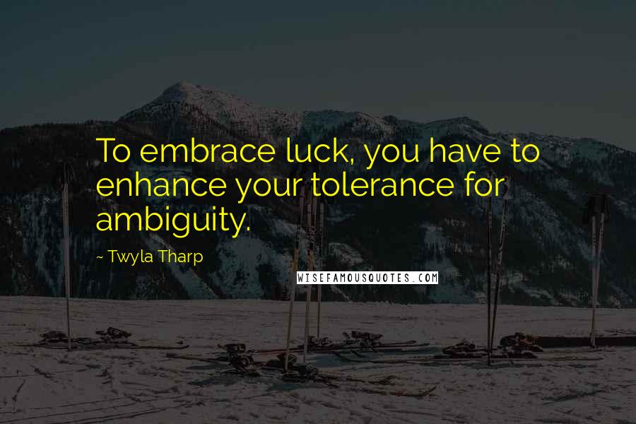 Twyla Tharp Quotes: To embrace luck, you have to enhance your tolerance for ambiguity.