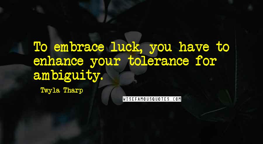 Twyla Tharp Quotes: To embrace luck, you have to enhance your tolerance for ambiguity.