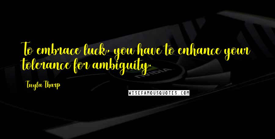 Twyla Tharp Quotes: To embrace luck, you have to enhance your tolerance for ambiguity.
