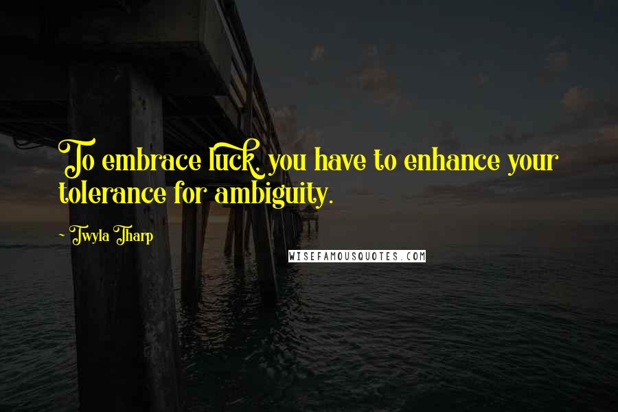 Twyla Tharp Quotes: To embrace luck, you have to enhance your tolerance for ambiguity.