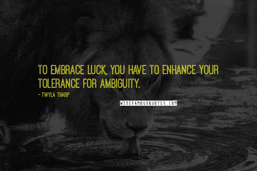 Twyla Tharp Quotes: To embrace luck, you have to enhance your tolerance for ambiguity.