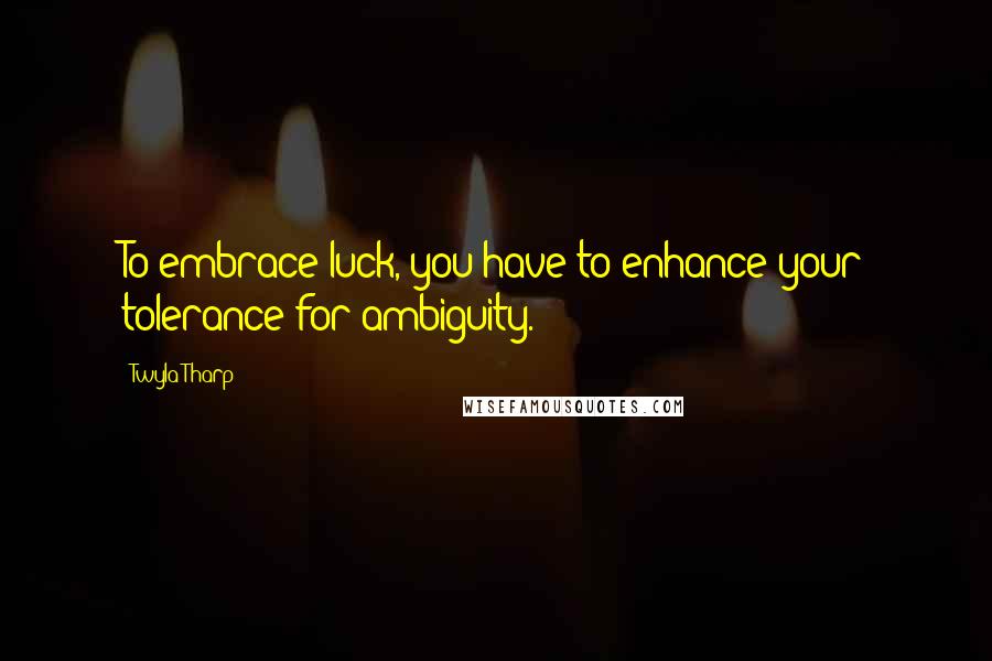 Twyla Tharp Quotes: To embrace luck, you have to enhance your tolerance for ambiguity.