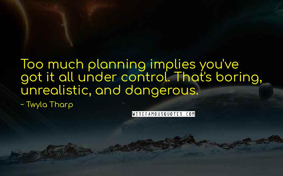 Twyla Tharp Quotes: Too much planning implies you've got it all under control. That's boring, unrealistic, and dangerous.
