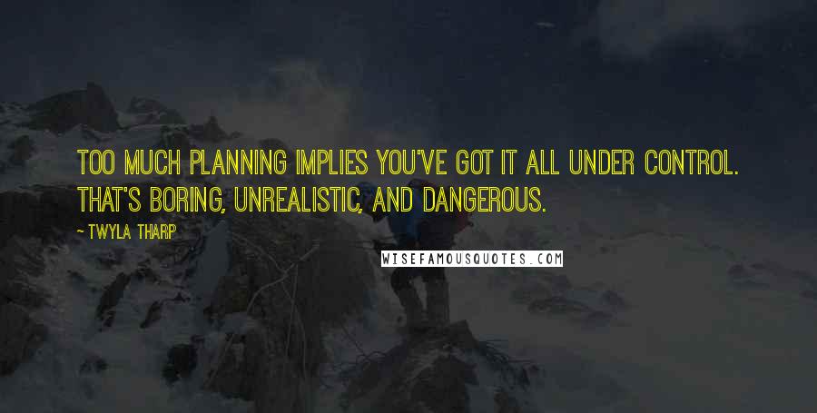 Twyla Tharp Quotes: Too much planning implies you've got it all under control. That's boring, unrealistic, and dangerous.