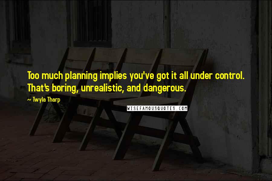 Twyla Tharp Quotes: Too much planning implies you've got it all under control. That's boring, unrealistic, and dangerous.
