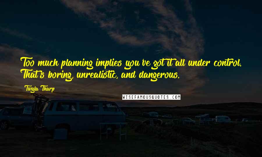 Twyla Tharp Quotes: Too much planning implies you've got it all under control. That's boring, unrealistic, and dangerous.