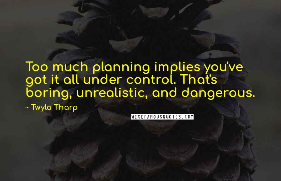 Twyla Tharp Quotes: Too much planning implies you've got it all under control. That's boring, unrealistic, and dangerous.
