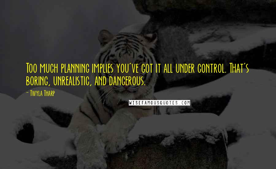 Twyla Tharp Quotes: Too much planning implies you've got it all under control. That's boring, unrealistic, and dangerous.