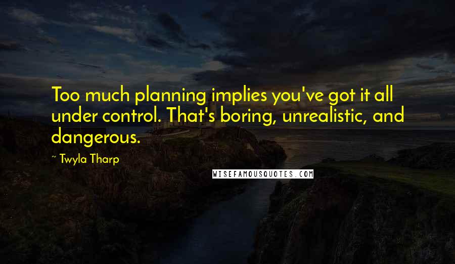 Twyla Tharp Quotes: Too much planning implies you've got it all under control. That's boring, unrealistic, and dangerous.
