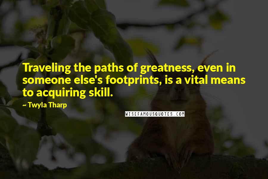 Twyla Tharp Quotes: Traveling the paths of greatness, even in someone else's footprints, is a vital means to acquiring skill.