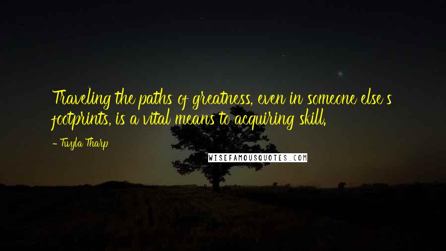 Twyla Tharp Quotes: Traveling the paths of greatness, even in someone else's footprints, is a vital means to acquiring skill.