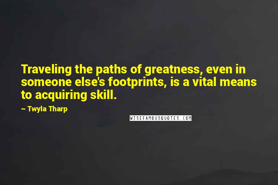 Twyla Tharp Quotes: Traveling the paths of greatness, even in someone else's footprints, is a vital means to acquiring skill.