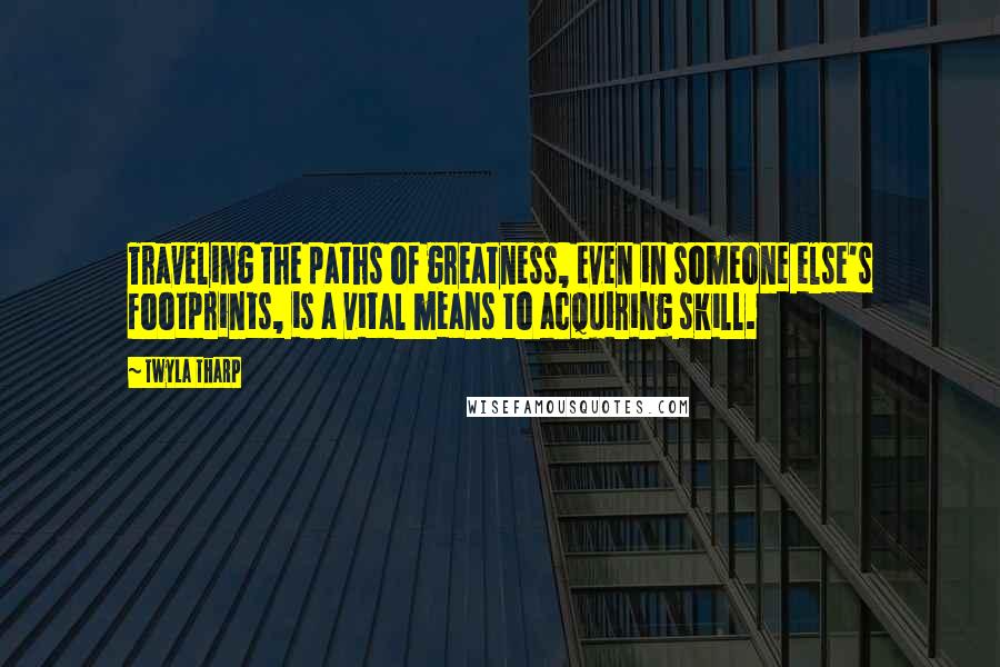 Twyla Tharp Quotes: Traveling the paths of greatness, even in someone else's footprints, is a vital means to acquiring skill.