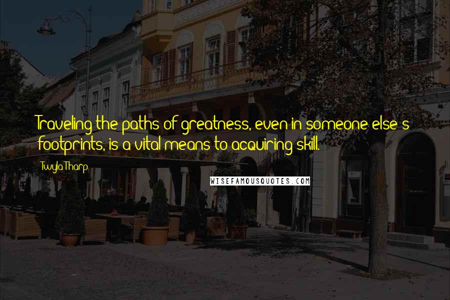 Twyla Tharp Quotes: Traveling the paths of greatness, even in someone else's footprints, is a vital means to acquiring skill.