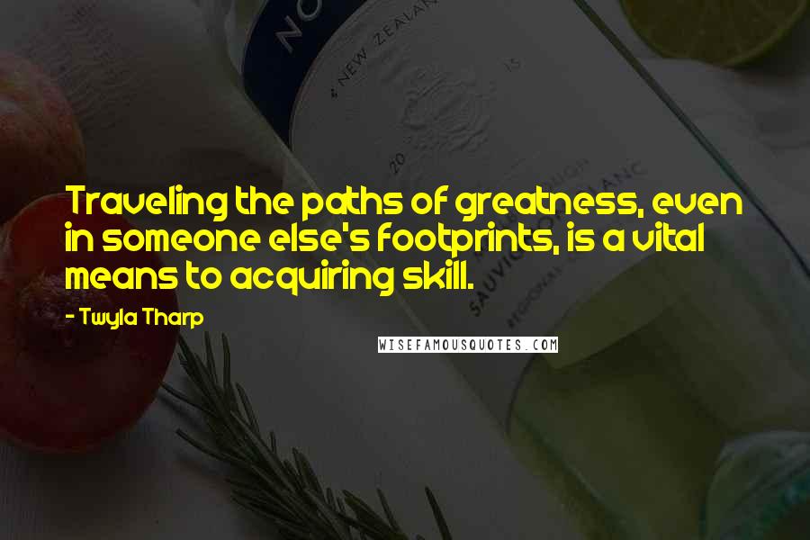 Twyla Tharp Quotes: Traveling the paths of greatness, even in someone else's footprints, is a vital means to acquiring skill.