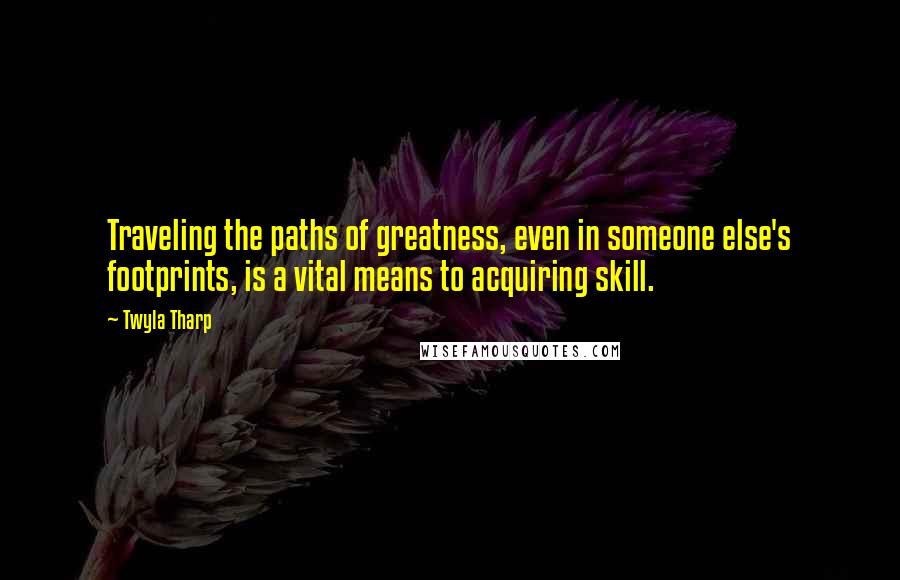 Twyla Tharp Quotes: Traveling the paths of greatness, even in someone else's footprints, is a vital means to acquiring skill.