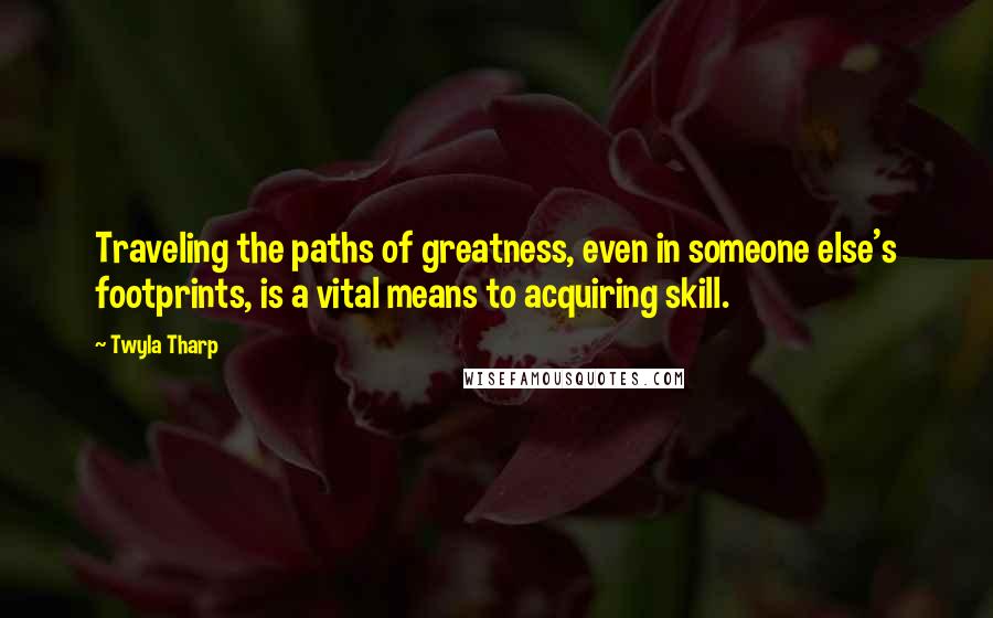 Twyla Tharp Quotes: Traveling the paths of greatness, even in someone else's footprints, is a vital means to acquiring skill.