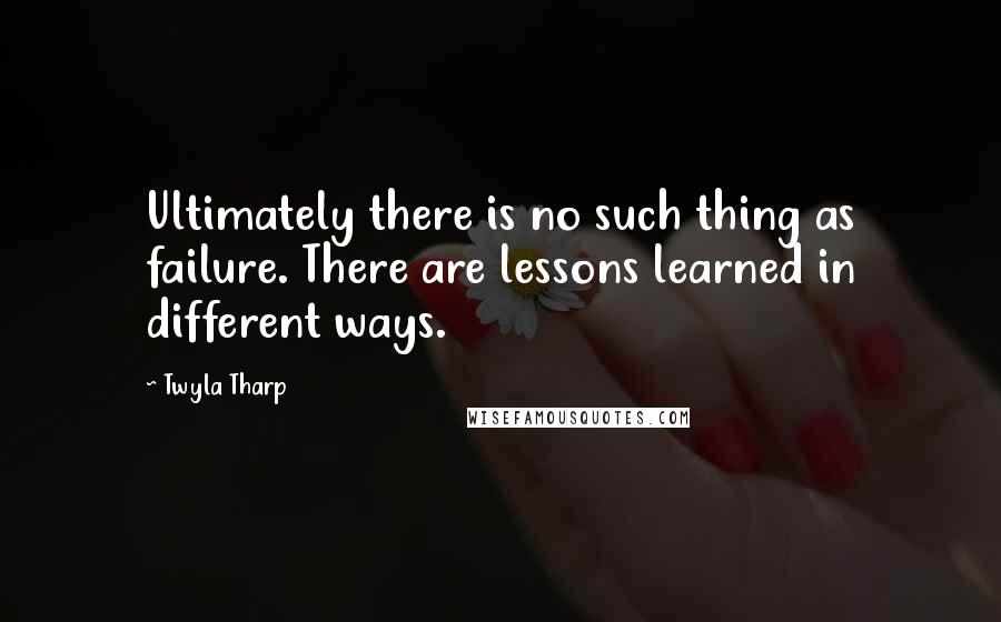 Twyla Tharp Quotes: Ultimately there is no such thing as failure. There are lessons learned in different ways.
