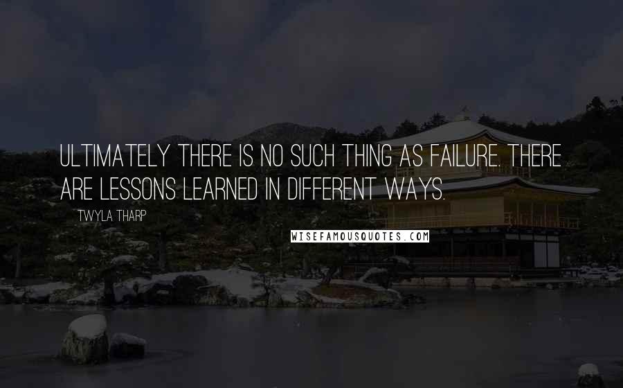Twyla Tharp Quotes: Ultimately there is no such thing as failure. There are lessons learned in different ways.