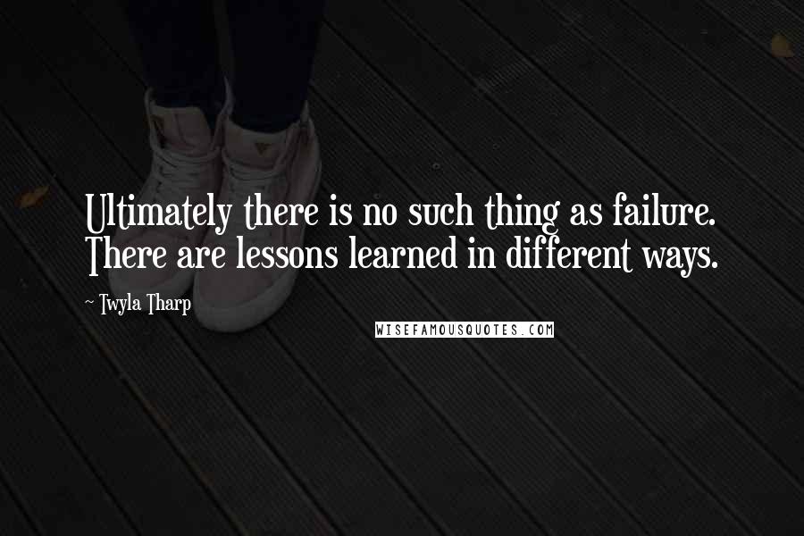 Twyla Tharp Quotes: Ultimately there is no such thing as failure. There are lessons learned in different ways.