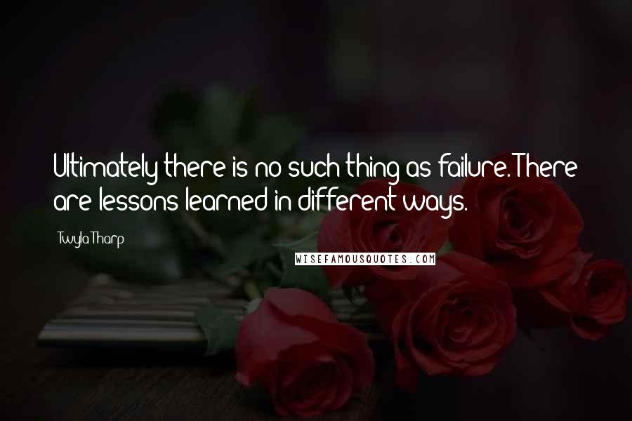 Twyla Tharp Quotes: Ultimately there is no such thing as failure. There are lessons learned in different ways.